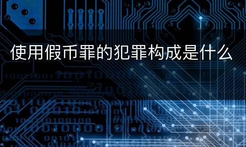 使用假币罪的犯罪构成是什么