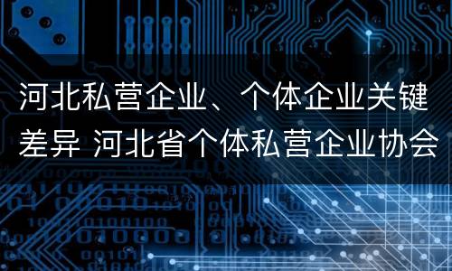河北私营企业、个体企业关键差异 河北省个体私营企业协会