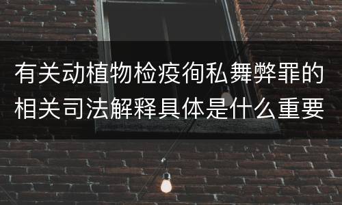 有关动植物检疫徇私舞弊罪的相关司法解释具体是什么重要规定