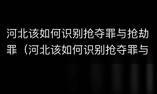 河北该如何识别抢夺罪与抢劫罪（河北该如何识别抢夺罪与抢劫罪呢）