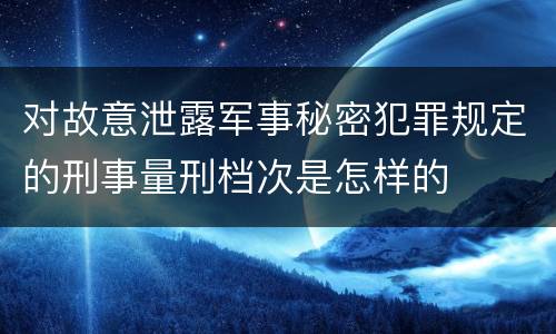 对故意泄露军事秘密犯罪规定的刑事量刑档次是怎样的