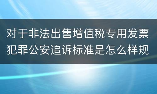 对于非法出售增值税专用发票犯罪公安追诉标准是怎么样规定
