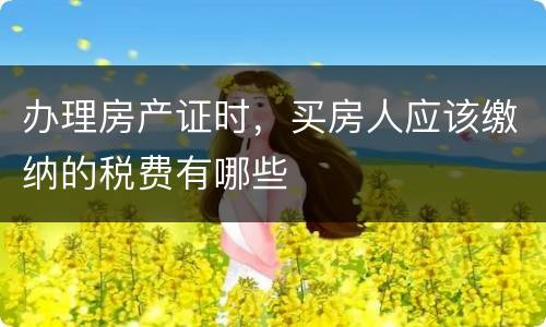 办理房产证时，买房人应该缴纳的税费有哪些