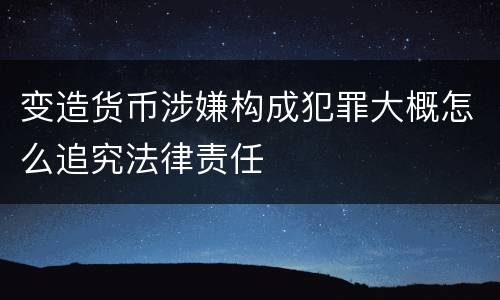 变造货币涉嫌构成犯罪大概怎么追究法律责任