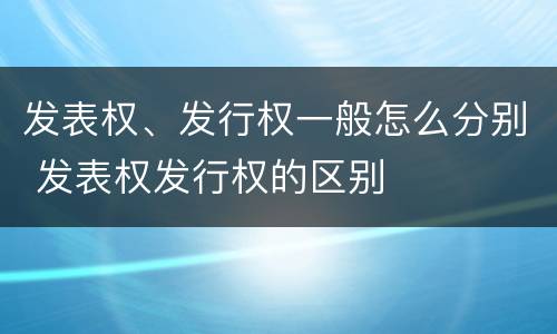 发表权、发行权一般怎么分别 发表权发行权的区别