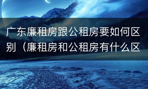 广东廉租房跟公租房要如何区别（廉租房和公租房有什么区别广州）