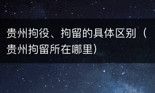 贵州拘役、拘留的具体区别（贵州拘留所在哪里）