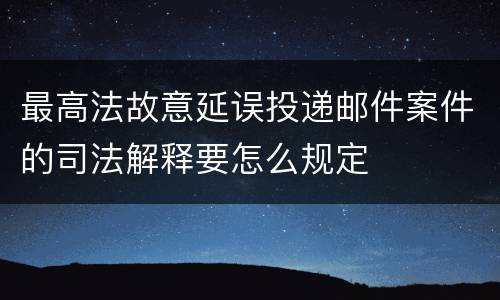 最高法故意延误投递邮件案件的司法解释要怎么规定