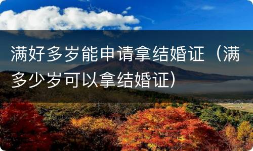 满好多岁能申请拿结婚证（满多少岁可以拿结婚证）