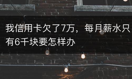 我信用卡欠了7万，每月薪水只有6千块要怎样办