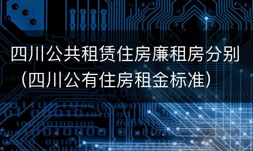 四川公共租赁住房廉租房分别（四川公有住房租金标准）