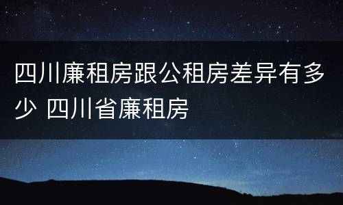 四川廉租房跟公租房差异有多少 四川省廉租房