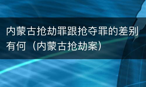 内蒙古抢劫罪跟抢夺罪的差别有何（内蒙古抢劫案）