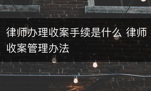 律师办理收案手续是什么 律师收案管理办法