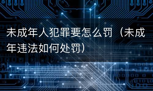 未成年人犯罪要怎么罚（未成年违法如何处罚）