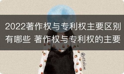 2022著作权与专利权主要区别有哪些 著作权与专利权的主要区别是什么?
