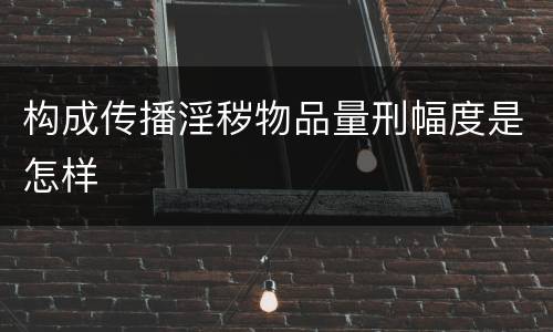构成传播淫秽物品量刑幅度是怎样