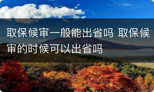 取保候审一般能出省吗 取保候审的时候可以出省吗