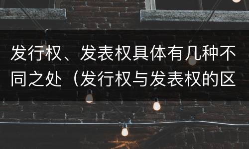 发行权、发表权具体有几种不同之处（发行权与发表权的区别）