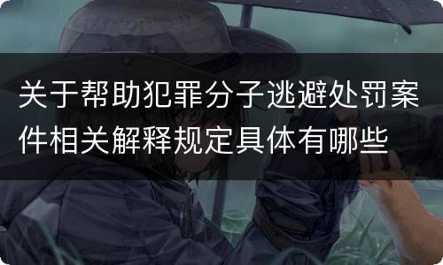 关于帮助犯罪分子逃避处罚案件相关解释规定具体有哪些