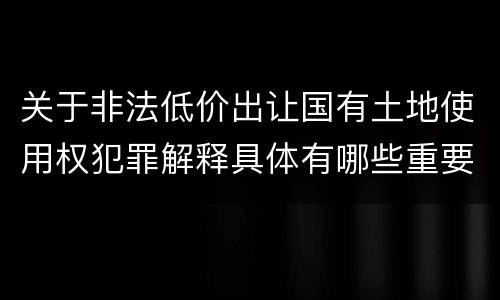 关于非法低价出让国有土地使用权犯罪解释具体有哪些重要内容