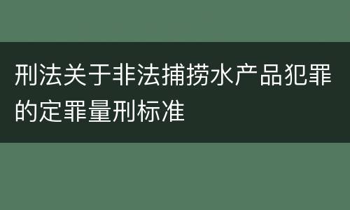 刑法关于非法捕捞水产品犯罪的定罪量刑标准