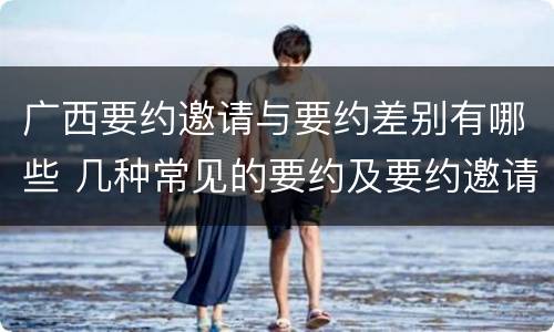 广西要约邀请与要约差别有哪些 几种常见的要约及要约邀请