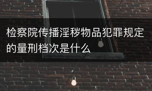 检察院传播淫秽物品犯罪规定的量刑档次是什么