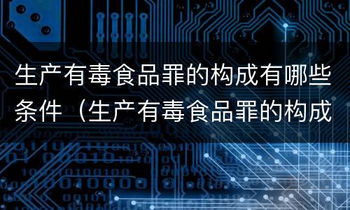 生产有毒食品罪的构成有哪些条件（生产有毒食品罪的构成有哪些条件呢）