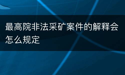 最高院非法采矿案件的解释会怎么规定