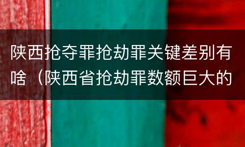 陕西抢夺罪抢劫罪关键差别有啥（陕西省抢劫罪数额巨大的标准）
