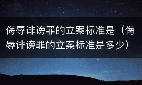 侮辱诽谤罪的立案标准是（侮辱诽谤罪的立案标准是多少）