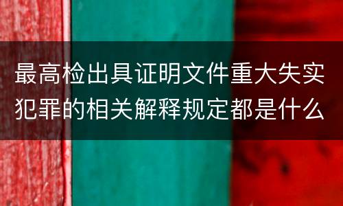 最高检出具证明文件重大失实犯罪的相关解释规定都是什么