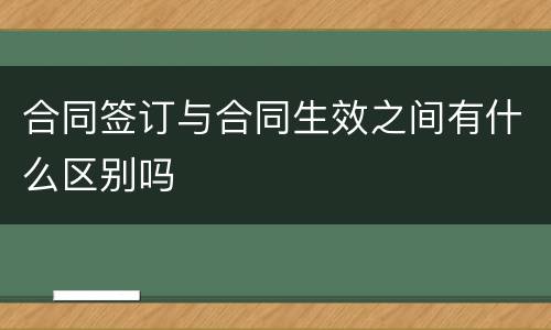 合同签订与合同生效之间有什么区别吗