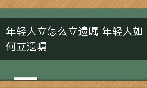 年轻人立怎么立遗嘱 年轻人如何立遗嘱