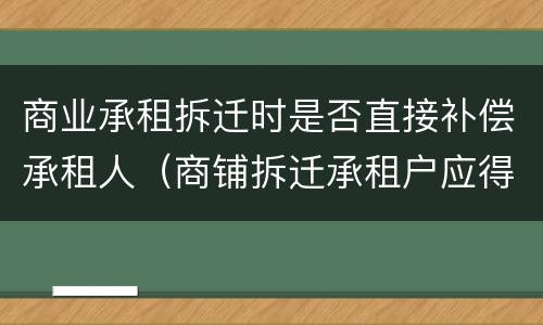 商业承租拆迁时是否直接补偿承租人（商铺拆迁承租户应得补偿）