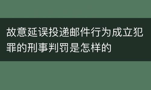 故意延误投递邮件行为成立犯罪的刑事判罚是怎样的