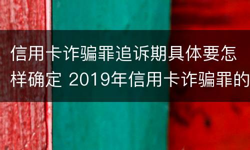 信用卡诈骗罪追诉期具体要怎样确定 2019年信用卡诈骗罪的最新立案标准