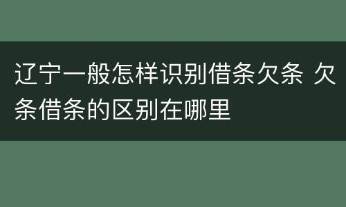 辽宁一般怎样识别借条欠条 欠条借条的区别在哪里