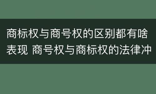 商标权与商号权的区别都有啥表现 商号权与商标权的法律冲突与解决