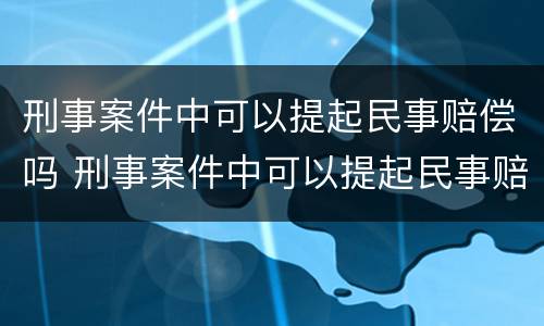 刑事案件中可以提起民事赔偿吗 刑事案件中可以提起民事赔偿吗法律规定