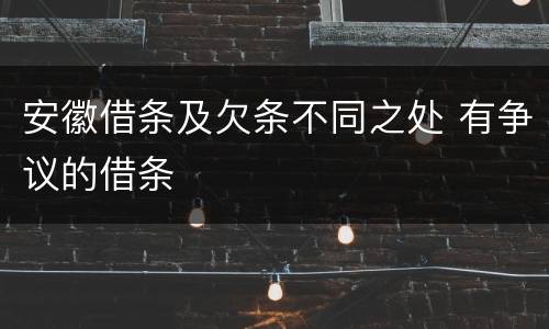 安徽借条及欠条不同之处 有争议的借条