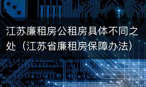 江苏廉租房公租房具体不同之处（江苏省廉租房保障办法）