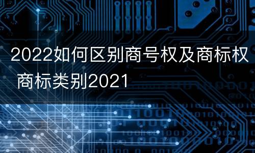 2022如何区别商号权及商标权 商标类别2021