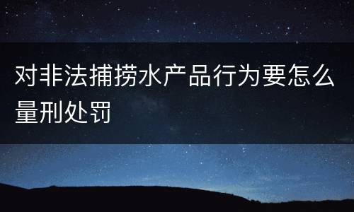 对非法捕捞水产品行为要怎么量刑处罚