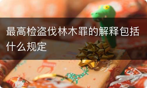 最高检盗伐林木罪的解释包括什么规定