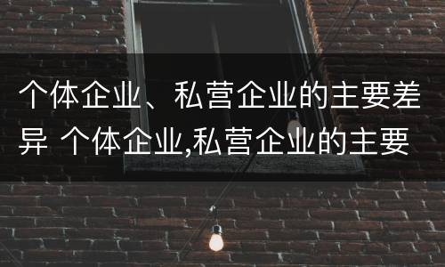 个体企业、私营企业的主要差异 个体企业,私营企业的主要差异在于