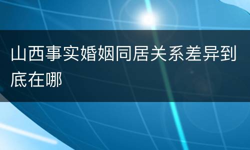 山西事实婚姻同居关系差异到底在哪