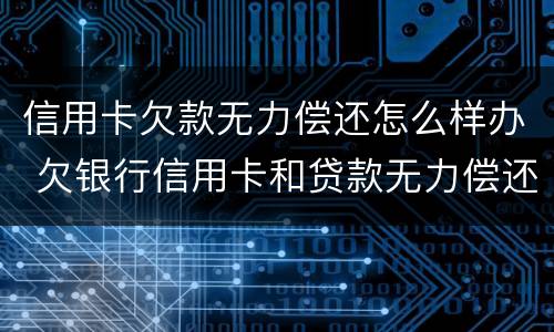 信用卡欠款无力偿还怎么样办 欠银行信用卡和贷款无力偿还了怎么办?