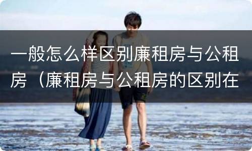 一般怎么样区别廉租房与公租房（廉租房与公租房的区别在哪里）